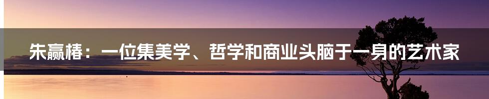 朱赢椿：一位集美学、哲学和商业头脑于一身的艺术家