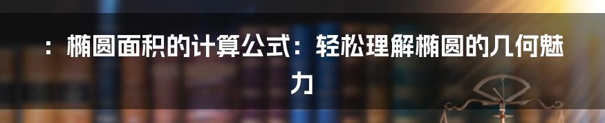 ：椭圆面积的计算公式：轻松理解椭圆的几何魅力