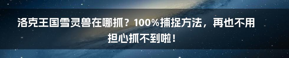 洛克王国雪灵兽在哪抓？100%捕捉方法，再也不用担心抓不到啦！