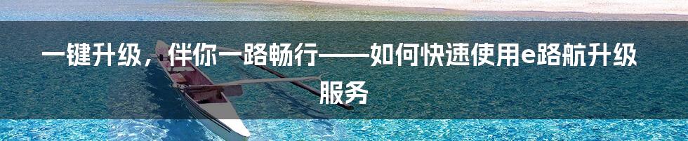 一键升级，伴你一路畅行——如何快速使用e路航升级服务