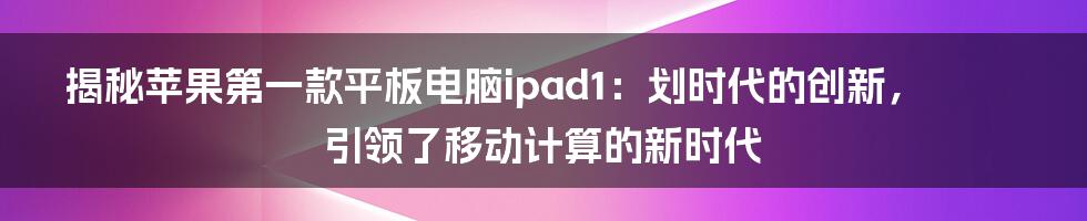 揭秘苹果第一款平板电脑ipad1：划时代的创新，引领了移动计算的新时代