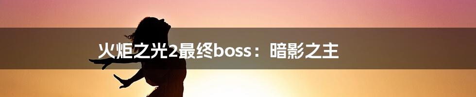 火炬之光2最终boss：暗影之主