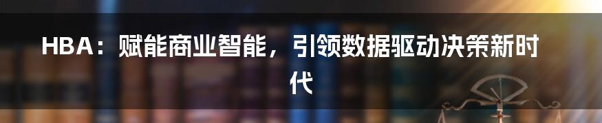 HBA：赋能商业智能，引领数据驱动决策新时代