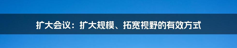 扩大会议：扩大规模、拓宽视野的有效方式