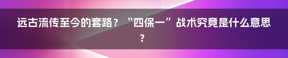 远古流传至今的套路？“四保一”战术究竟是什么意思？