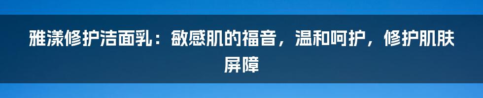 雅漾修护洁面乳：敏感肌的福音，温和呵护，修护肌肤屏障