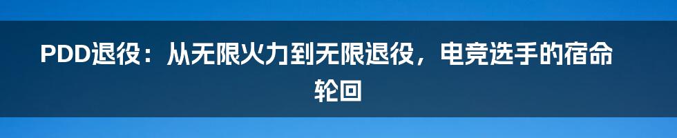 PDD退役：从无限火力到无限退役，电竞选手的宿命轮回