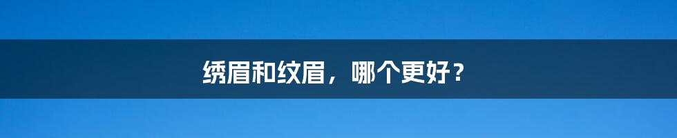 绣眉和纹眉，哪个更好？