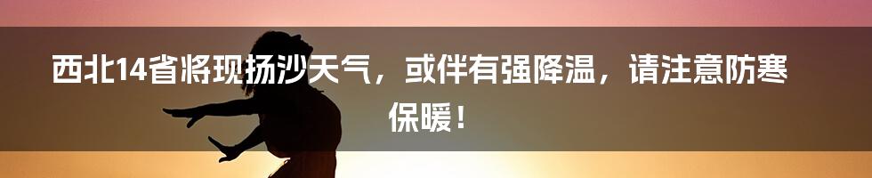 西北14省将现扬沙天气，或伴有强降温，请注意防寒保暖！