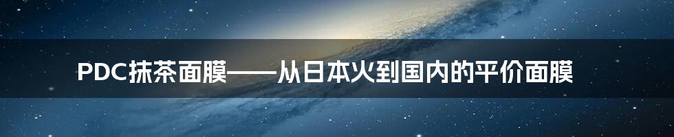 PDC抹茶面膜——从日本火到国内的平价面膜