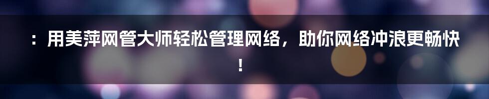 ：用美萍网管大师轻松管理网络，助你网络冲浪更畅快！