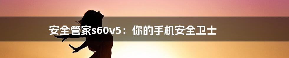 安全管家s60v5：你的手机安全卫士