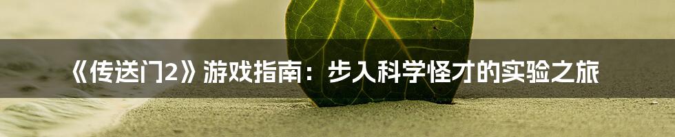 《传送门2》游戏指南：步入科学怪才的实验之旅