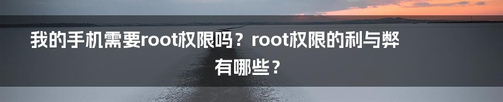 我的手机需要root权限吗？root权限的利与弊有哪些？