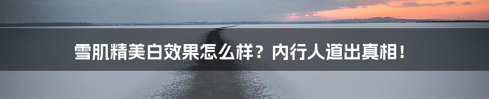 雪肌精美白效果怎么样？内行人道出真相！