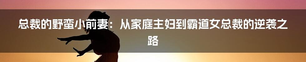 总裁的野蛮小前妻：从家庭主妇到霸道女总裁的逆袭之路