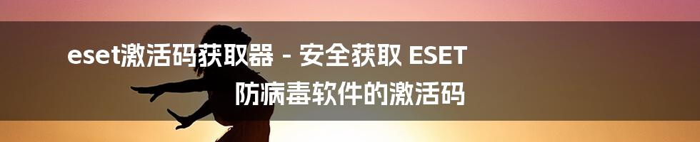 eset激活码获取器 - 安全获取 ESET 防病毒软件的激活码