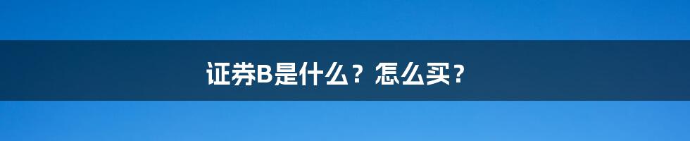 证券B是什么？怎么买？