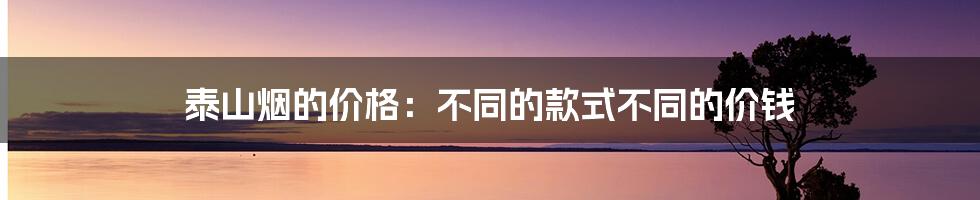 泰山烟的价格：不同的款式不同的价钱