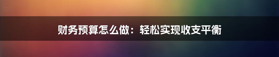 财务预算怎么做：轻松实现收支平衡