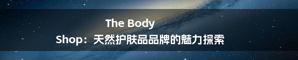 The Body Shop：天然护肤品品牌的魅力探索