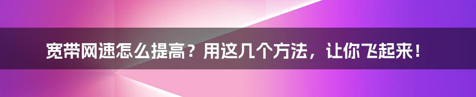 宽带网速怎么提高？用这几个方法，让你飞起来！