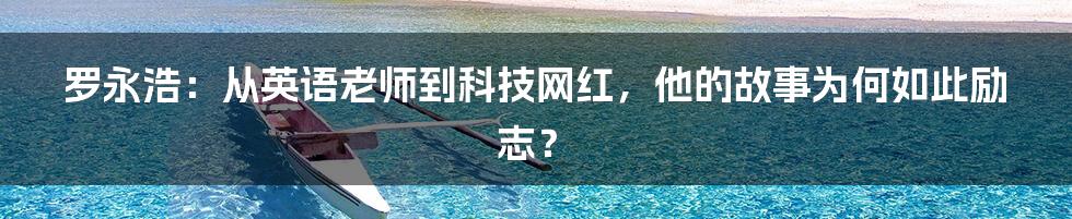 罗永浩：从英语老师到科技网红，他的故事为何如此励志？