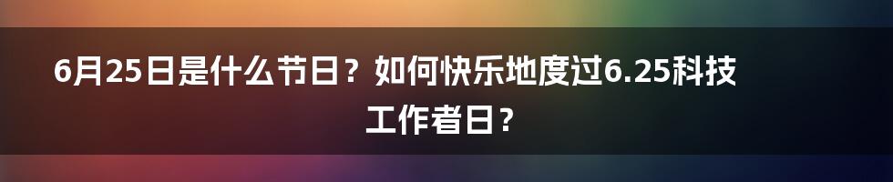 6月25日是什么节日？如何快乐地度过6.25科技工作者日？