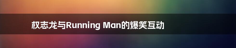 权志龙与Running Man的爆笑互动