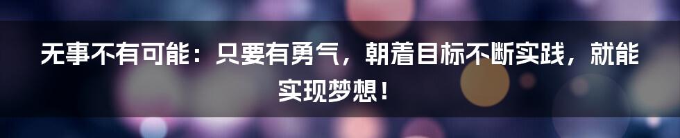 无事不有可能：只要有勇气，朝着目标不断实践，就能实现梦想！