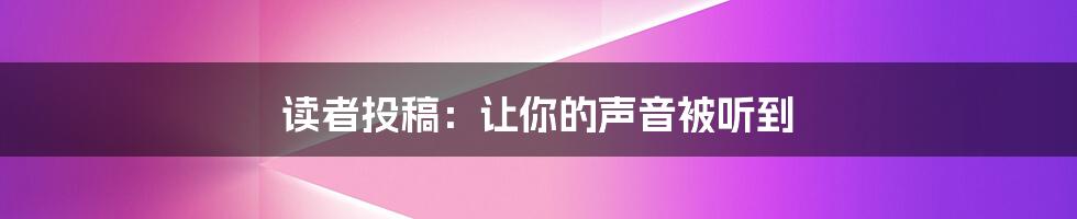 读者投稿：让你的声音被听到