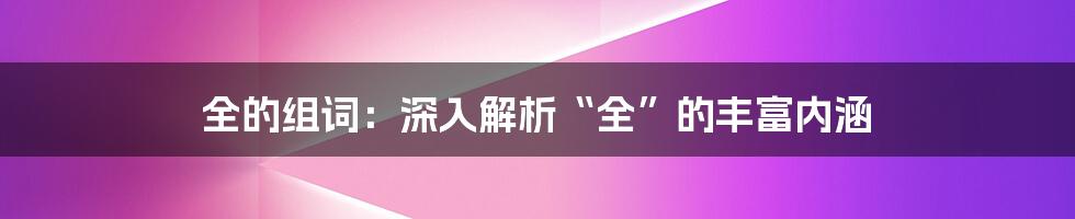 全的组词：深入解析“全”的丰富内涵