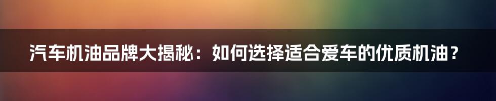 汽车机油品牌大揭秘：如何选择适合爱车的优质机油？