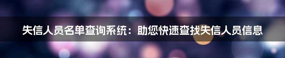 失信人员名单查询系统：助您快速查找失信人员信息