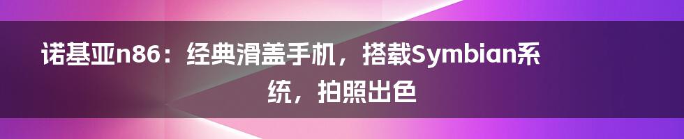 诺基亚n86：经典滑盖手机，搭载Symbian系统，拍照出色