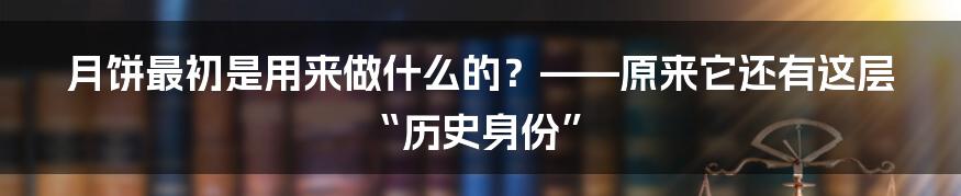 月饼最初是用来做什么的？——原来它还有这层“历史身份”