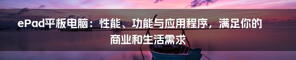 ePad平板电脑：性能、功能与应用程序，满足你的商业和生活需求