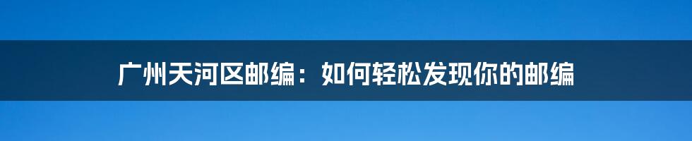 广州天河区邮编：如何轻松发现你的邮编