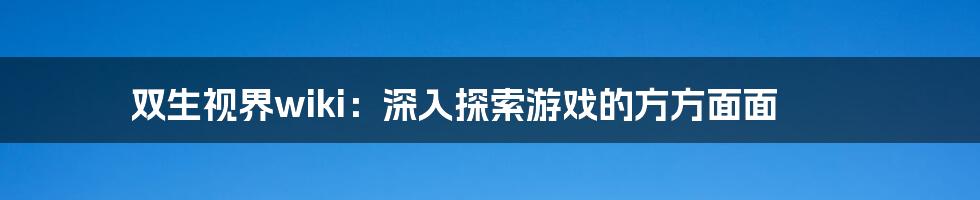 双生视界wiki：深入探索游戏的方方面面