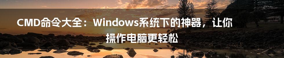 CMD命令大全：Windows系统下的神器，让你操作电脑更轻松