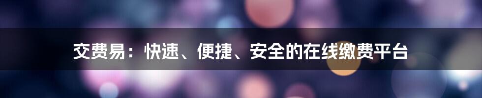 交费易：快速、便捷、安全的在线缴费平台