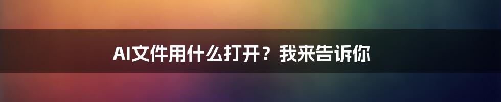 AI文件用什么打开？我来告诉你