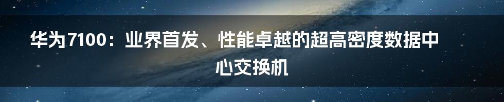 华为7100：业界首发、性能卓越的超高密度数据中心交换机