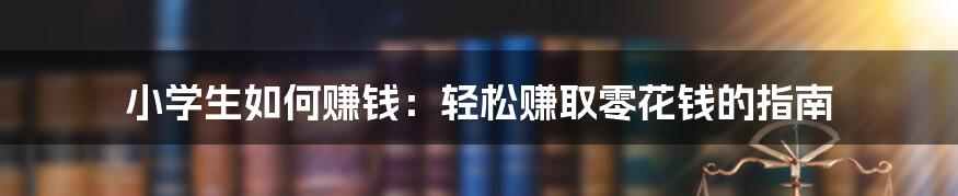 小学生如何赚钱：轻松赚取零花钱的指南