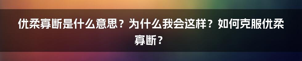 优柔寡断是什么意思？为什么我会这样？如何克服优柔寡断？