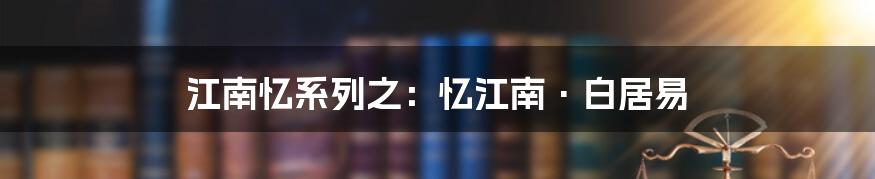 江南忆系列之：忆江南·白居易