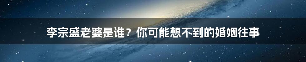 李宗盛老婆是谁？你可能想不到的婚姻往事