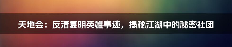 天地会：反清复明英雄事迹，揭秘江湖中的秘密社团