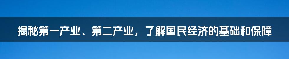 揭秘第一产业、第二产业，了解国民经济的基础和保障