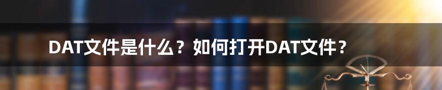 DAT文件是什么？如何打开DAT文件？